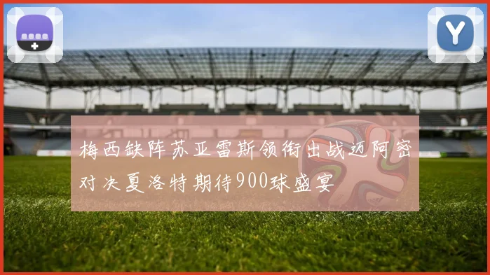 梅西缺阵苏亚雷斯领衔出战迈阿密对决夏洛特期待900球盛宴