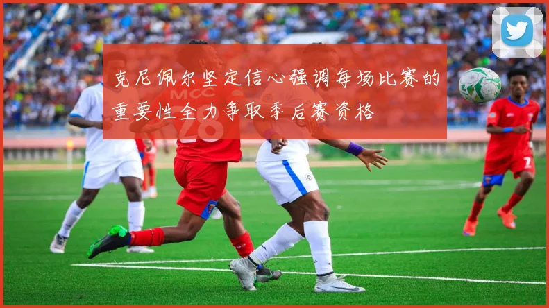 克尼佩尔坚定信心强调每场比赛的重要性全力争取季后赛资格