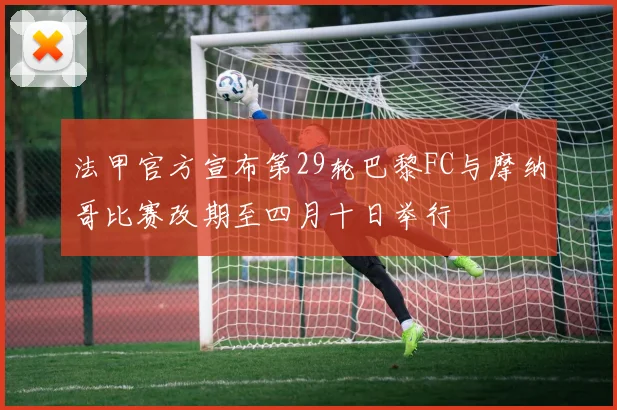 法甲官方宣布第29轮巴黎FC与摩纳哥比赛改期至四月十日举行