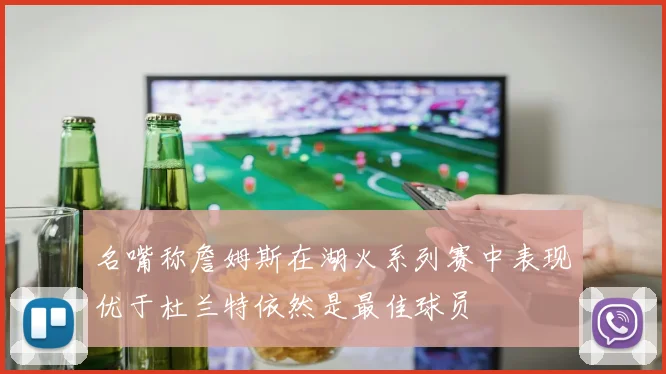 名嘴称詹姆斯在湖火系列赛中表现优于杜兰特依然是最佳球员