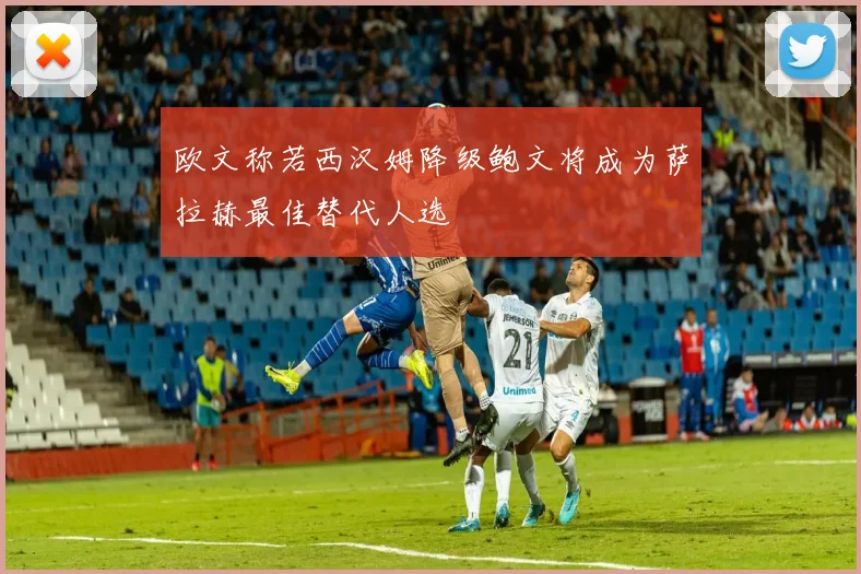 欧文称若西汉姆降级鲍文将成为萨拉赫最佳替代人选