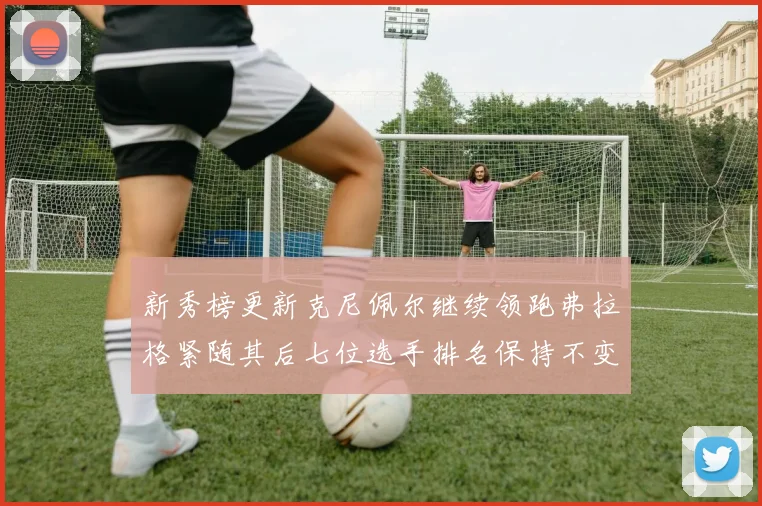 新秀榜更新克尼佩尔继续领跑弗拉格紧随其后七位选手排名保持不变