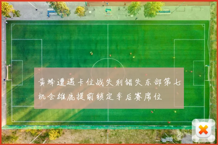 黄蜂遭遇卡位战失利错失东部第七机会雄鹿提前锁定季后赛席位