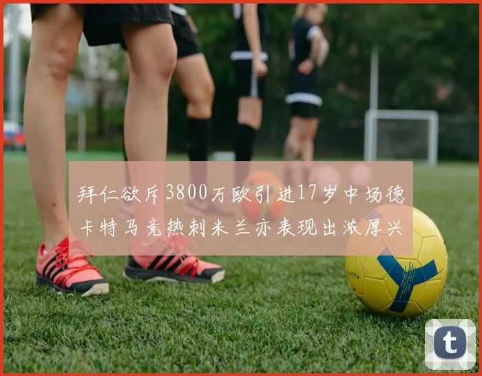 拜仁欲斥3800万欧引进17岁中场德卡特马竞热刺米兰亦表现出浓厚兴趣