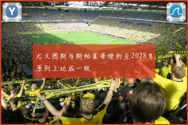 尤文图斯与斯帕莱蒂续约至2028年原则上达成一致