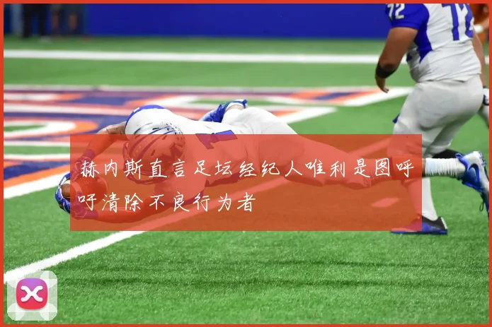 赫内斯直言足坛经纪人唯利是图呼吁清除不良行为者