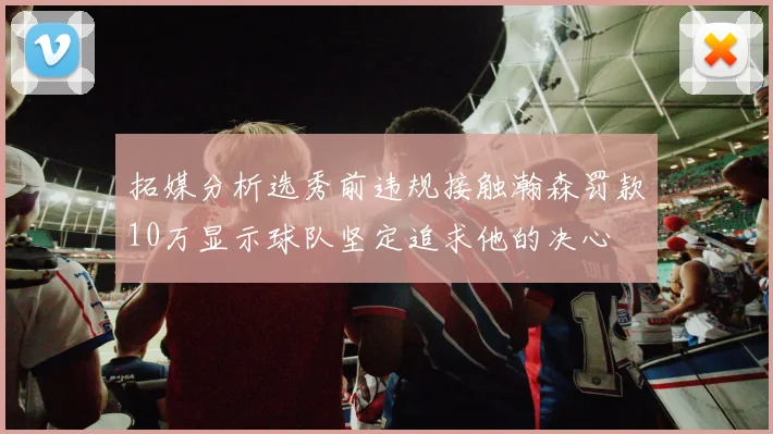 拓媒分析选秀前违规接触瀚森罚款10万显示球队坚定追求他的决心