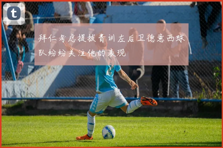 拜仁考虑提拔青训左后卫德意西球队纷纷关注他的表现