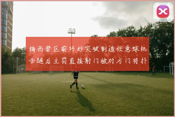 梅西禁区前巧妙突破制造任意球机会随后主罚直接射门被对方门将扑出