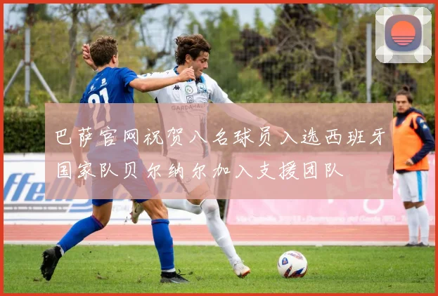 巴萨官网祝贺八名球员入选西班牙国家队贝尔纳尔加入支援团队