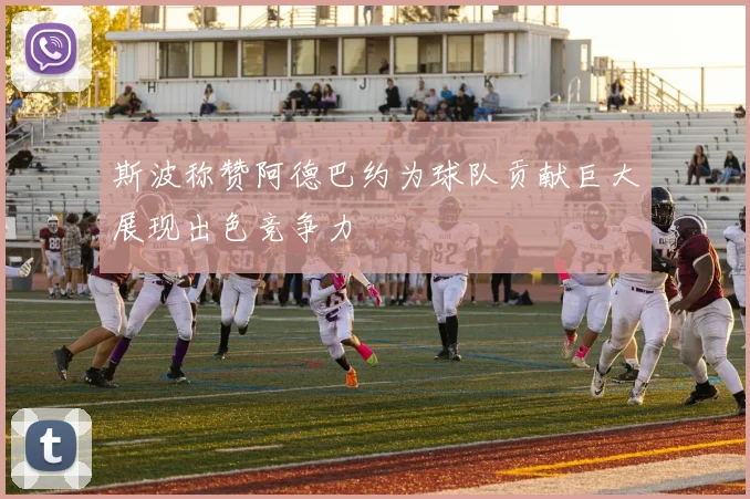 斯波称赞阿德巴约为球队贡献巨大展现出色竞争力