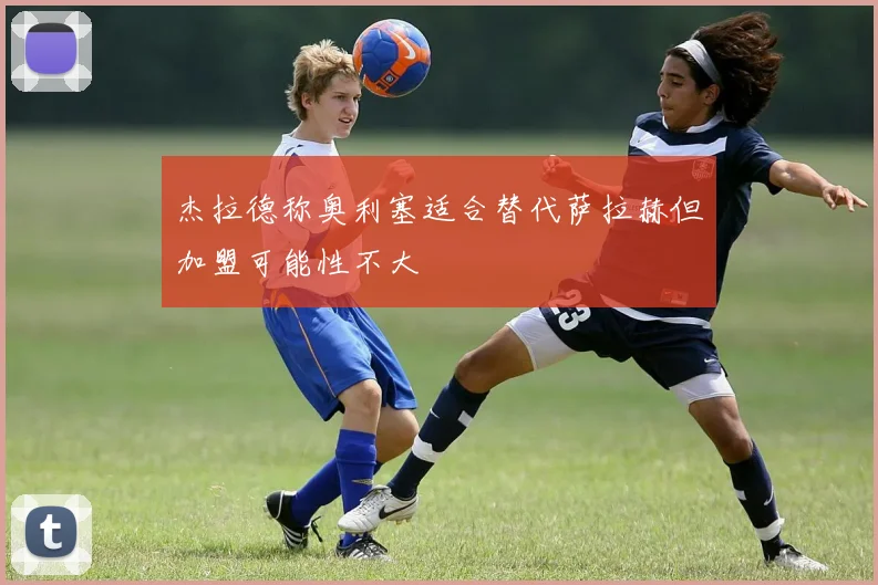 杰拉德称奥利塞适合替代萨拉赫但加盟可能性不大