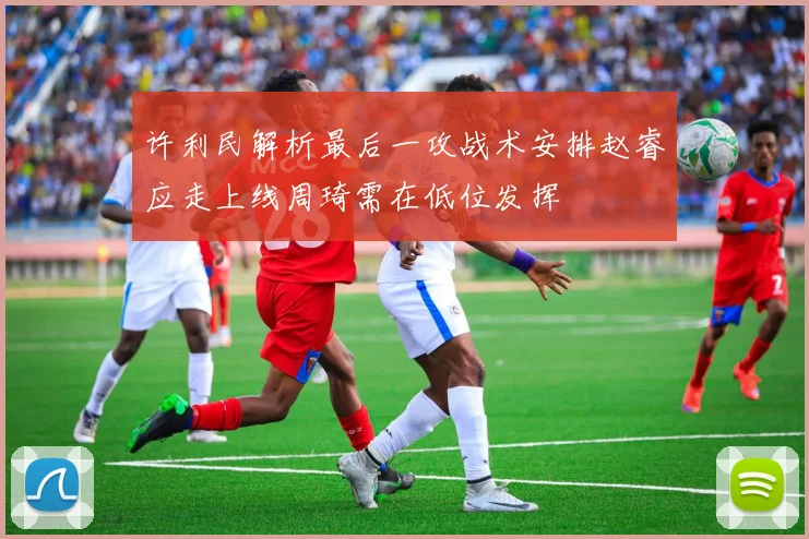 许利民解析最后一攻战术安排赵睿应走上线周琦需在低位发挥