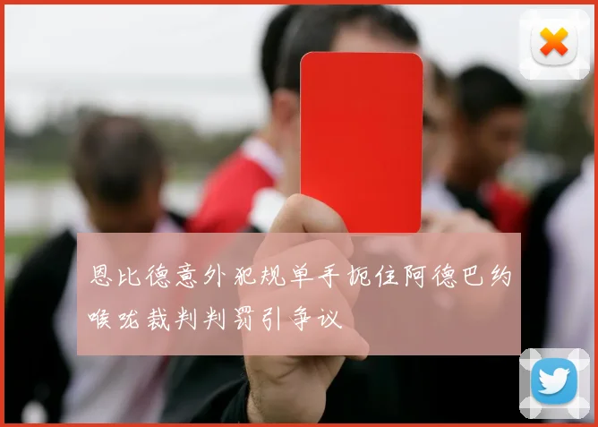 恩比德意外犯规单手扼住阿德巴约喉咙裁判判罚引争议