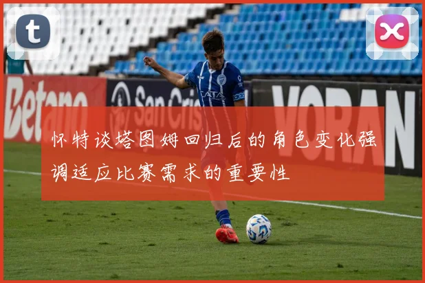 怀特谈塔图姆回归后的角色变化强调适应比赛需求的重要性