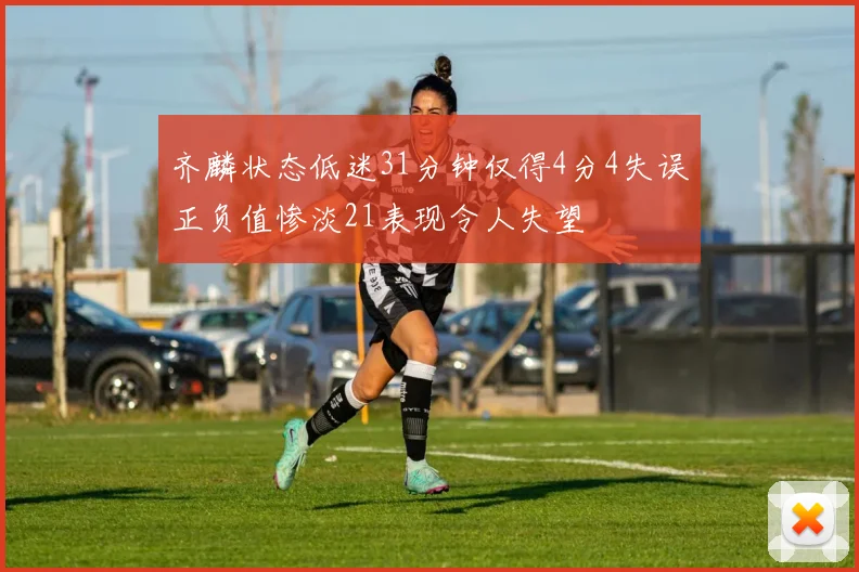 齐麟状态低迷31分钟仅得4分4失误正负值惨淡21表现令人失望