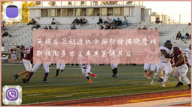 英超后卫创造机会排行榜揭晓詹姆斯领衔多尔古库库紧随其后
