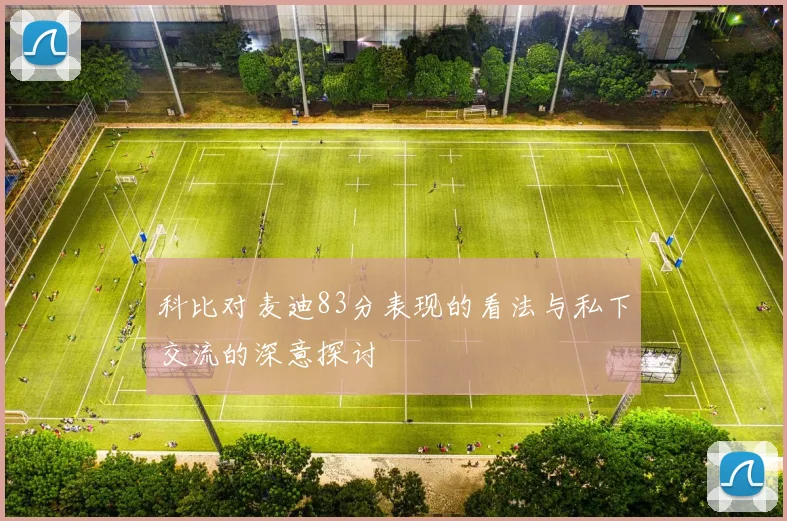 科比对麦迪83分表现的看法与私下交流的深意探讨