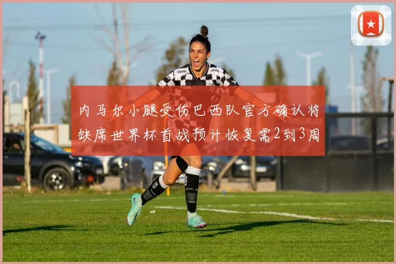 内马尔小腿受伤巴西队官方确认将缺席世界杯首战预计恢复需2到3周