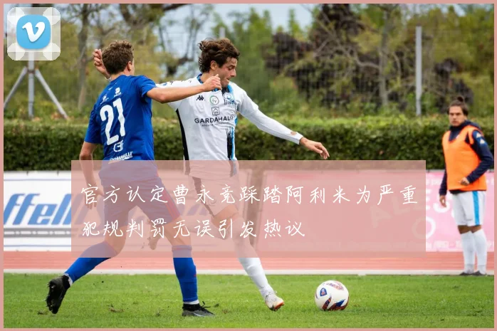 官方认定曹永竞踩踏阿利米为严重犯规判罚无误引发热议