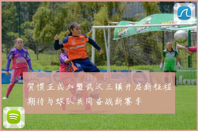 贺惯正式加盟武汉三镇开启新征程期待与球队共同奋战新赛季