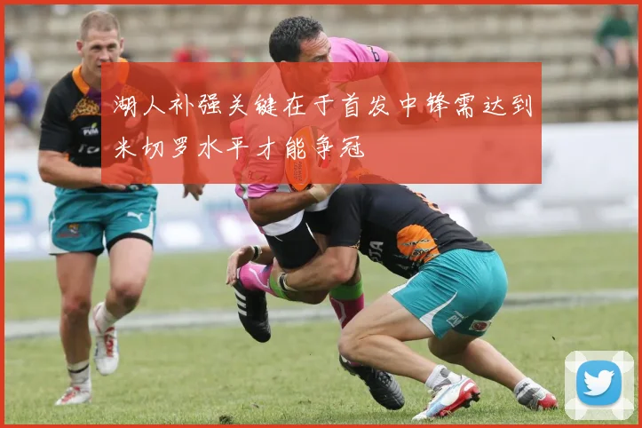 湖人补强关键在于首发中锋需达到米切罗水平才能争冠