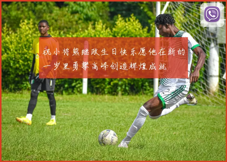 祝小将熊继政生日快乐愿他在新的一岁里勇攀高峰创造辉煌成就