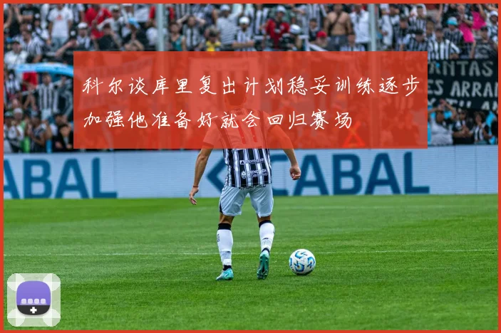 科尔谈库里复出计划稳妥训练逐步加强他准备好就会回归赛场