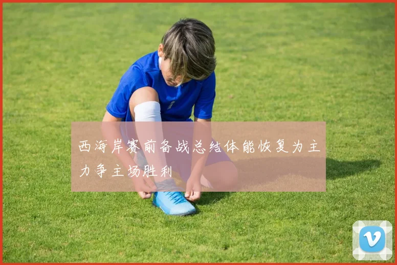西海岸赛前备战总结体能恢复为主力争主场胜利