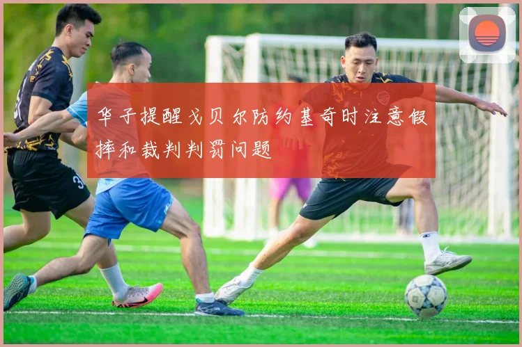 华子提醒戈贝尔防约基奇时注意假摔和裁判判罚问题