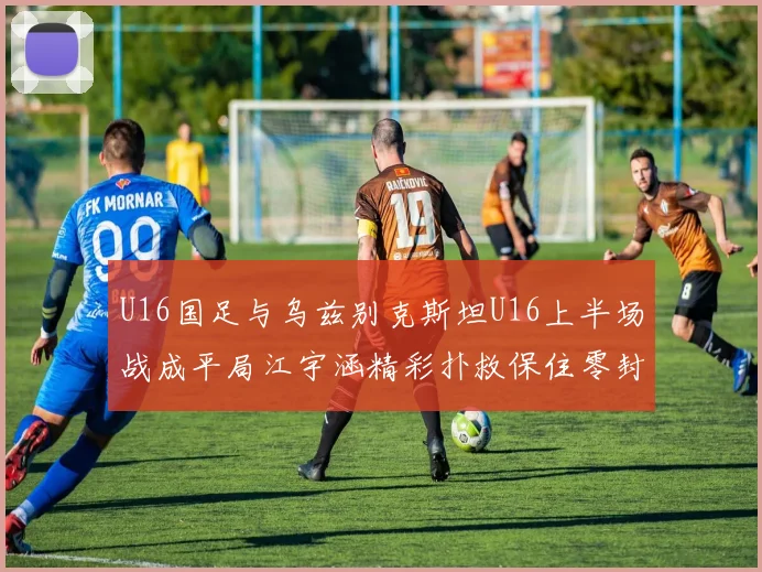U16国足与乌兹别克斯坦U16上半场战成平局江宇涵精彩扑救保住零封纪录