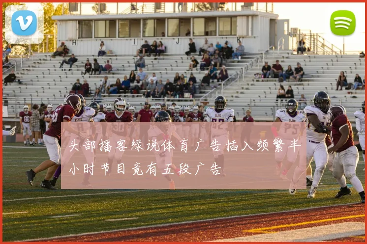头部播客绿说体育广告插入频繁半小时节目竟有五段广告