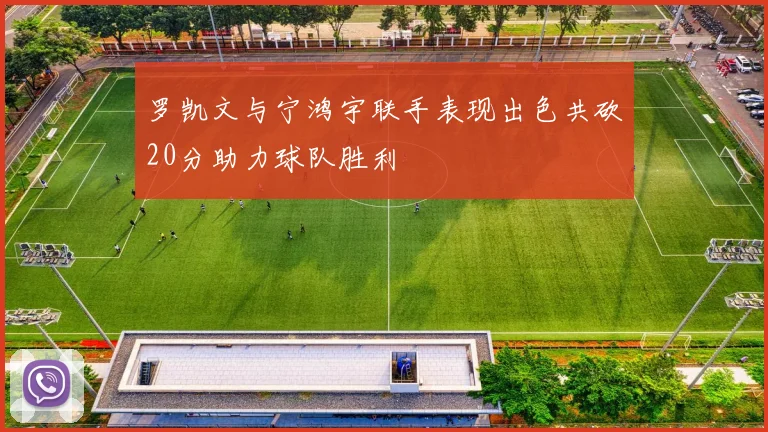 罗凯文与宁鸿宇联手表现出色共砍20分助力球队胜利