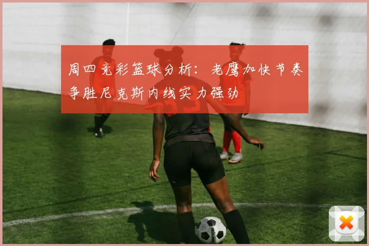 周四竞彩篮球分析：老鹰加快节奏争胜尼克斯内线实力强劲
