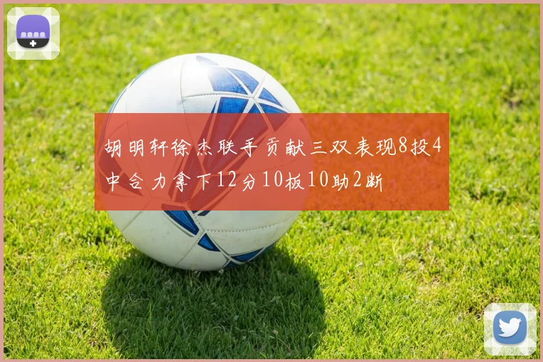 胡明轩徐杰联手贡献三双表现8投4中合力拿下12分10板10助2断