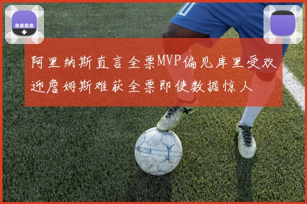 阿里纳斯直言全票MVP偏见库里受欢迎詹姆斯难获全票即使数据惊人
