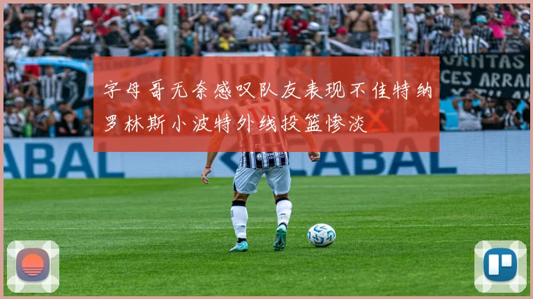 字母哥无奈感叹队友表现不佳特纳罗林斯小波特外线投篮惨淡